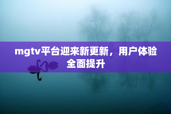 mgtv平台迎来新更新，用户体验全面提升