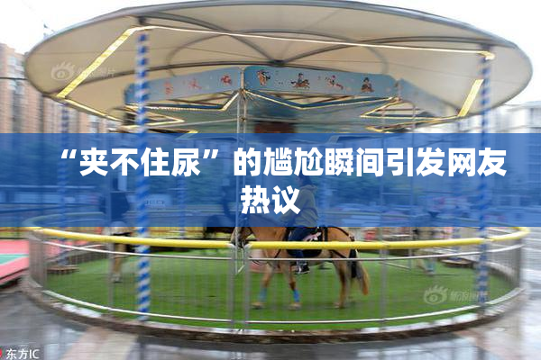 “夹不住尿”的尴尬瞬间引发网友热议