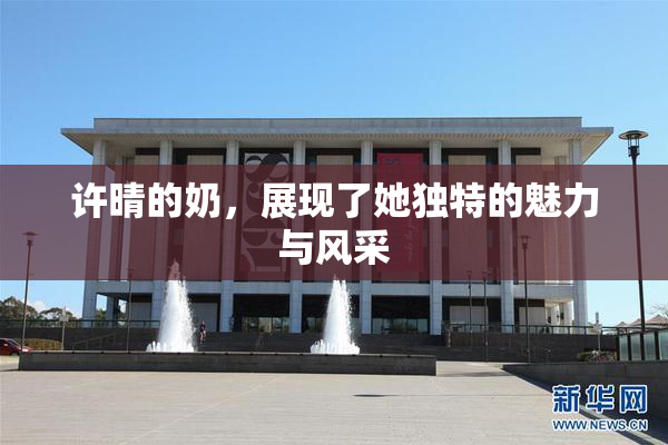 许晴的奶，展现了她独特的魅力与风采