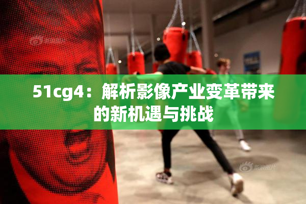 51cg4：解析影像产业变革带来的新机遇与挑战