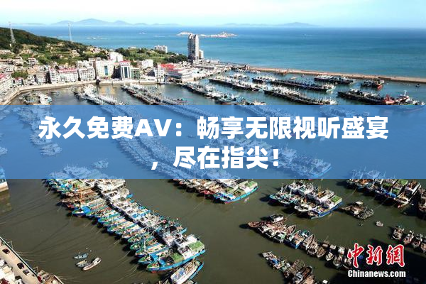 永久免费AV：畅享无限视听盛宴，尽在指尖！