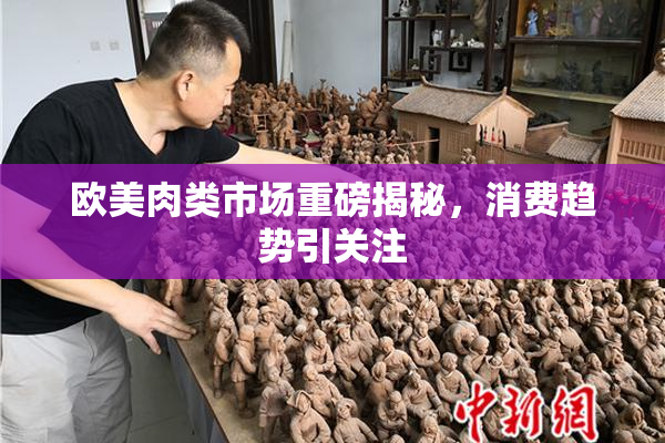 欧美肉类市场重磅揭秘，消费趋势引关注
