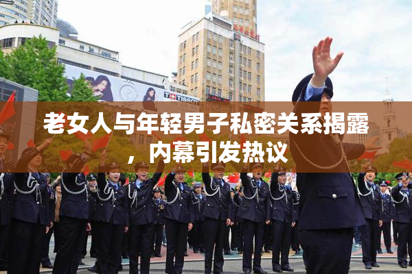 老女人与年轻男子私密关系揭露，内幕引发热议