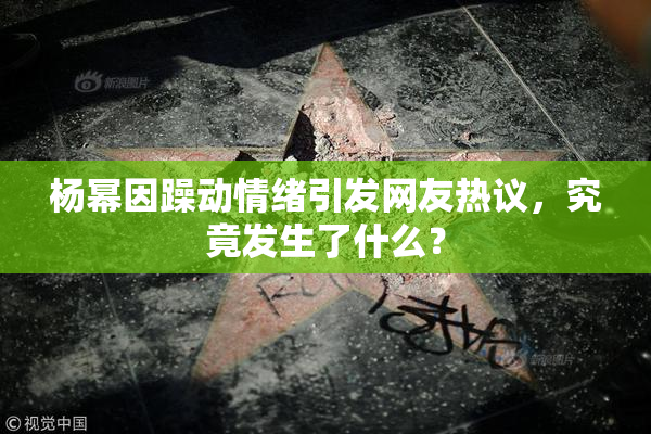 杨幂因躁动情绪引发网友热议，究竟发生了什么？