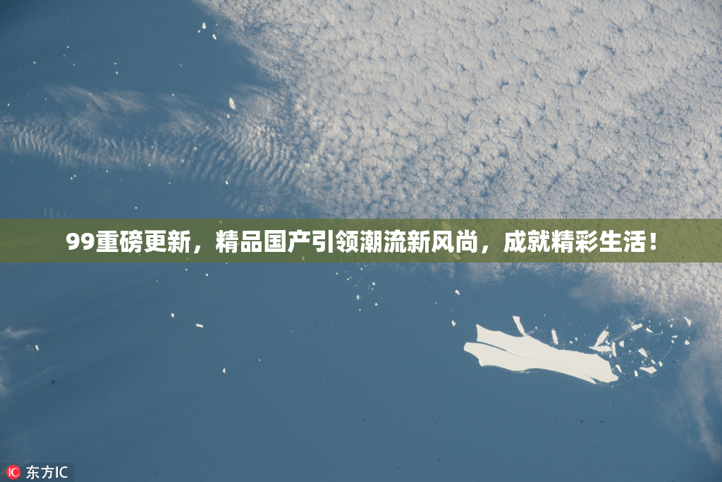 99重磅更新，精品国产引领潮流新风尚，成就精彩生活！