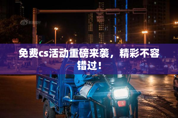 免费cs活动重磅来袭，精彩不容错过！