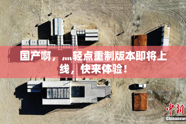 国产啊，灬轻点重制版本即将上线，快来体验！