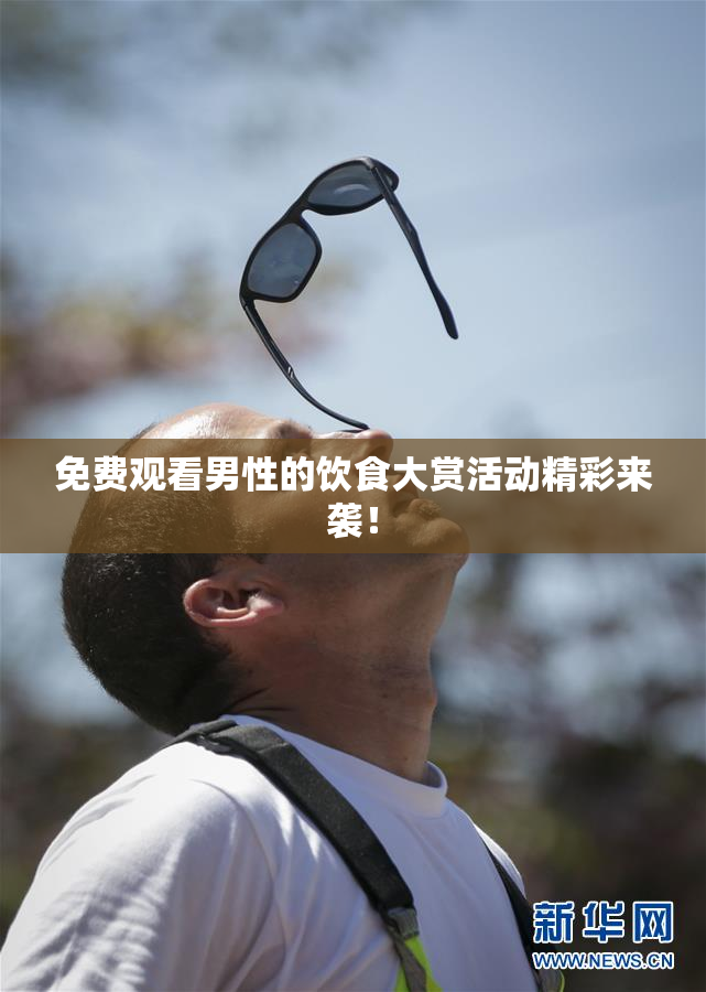 免费观看男性的饮食大赏活动精彩来袭！