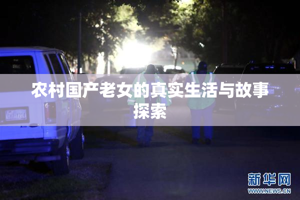 农村国产老女的真实生活与故事探索
