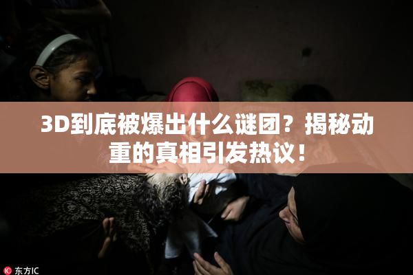 3D到底被爆出什么谜团？揭秘动重的真相引发热议！