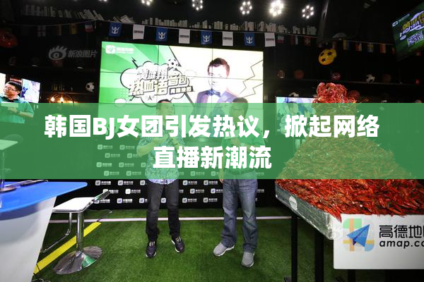 韩国BJ女团引发热议，掀起网络直播新潮流