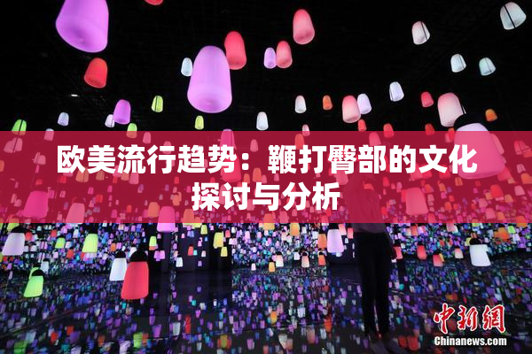 欧美流行趋势：鞭打臀部的文化探讨与分析