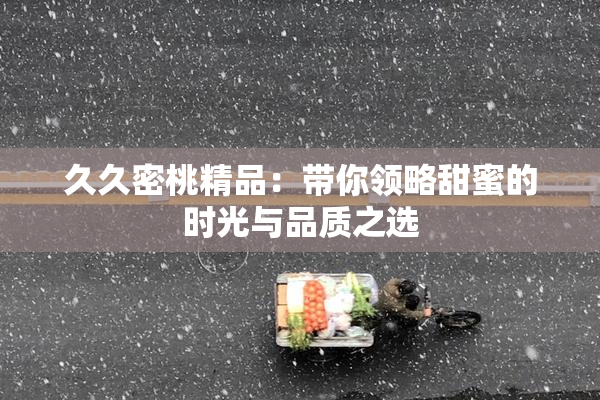 久久密桃精品：带你领略甜蜜的时光与品质之选