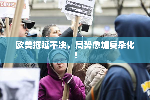 欧美拖延不决，局势愈加复杂化！