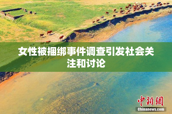 女性被捆绑事件调查引发社会关注和讨论
