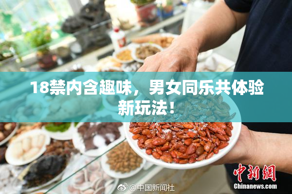 18禁内含趣味，男女同乐共体验新玩法！