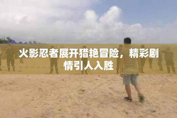 火影忍者展开猎艳冒险，精彩剧情引人入胜