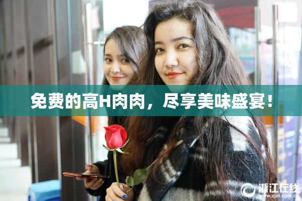 免费的高H肉肉，尽享美味盛宴！