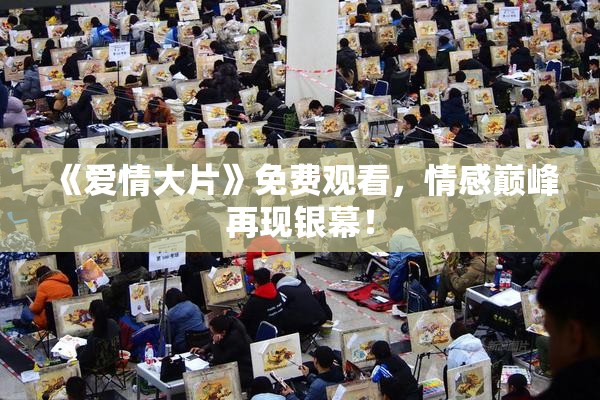《爱情大片》免费观看，情感巅峰再现银幕！