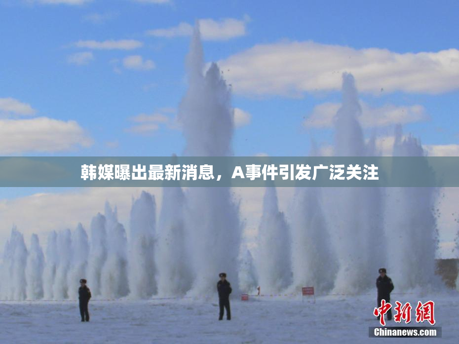 韩媒曝出最新消息，A事件引发广泛关注