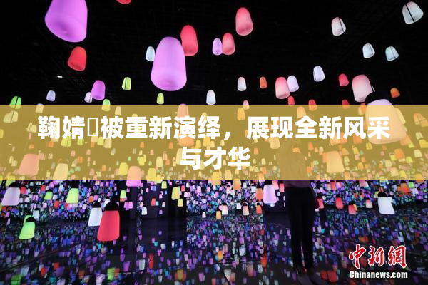 鞠婧祎被重新演绎，展现全新风采与才华