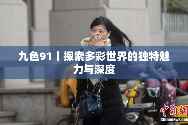 九色91丨探索多彩世界的独特魅力与深度