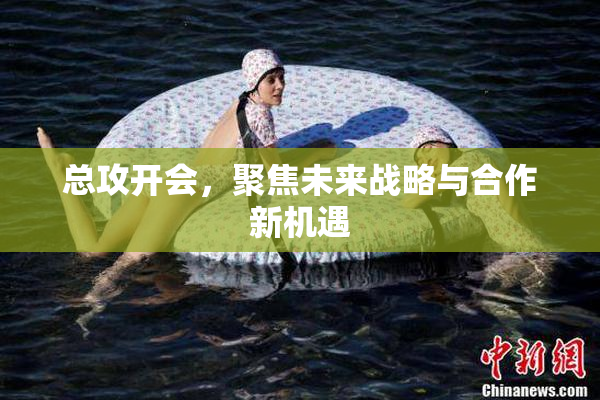 总攻开会，聚焦未来战略与合作新机遇