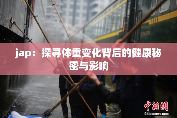 jap：探寻体重变化背后的健康秘密与影响