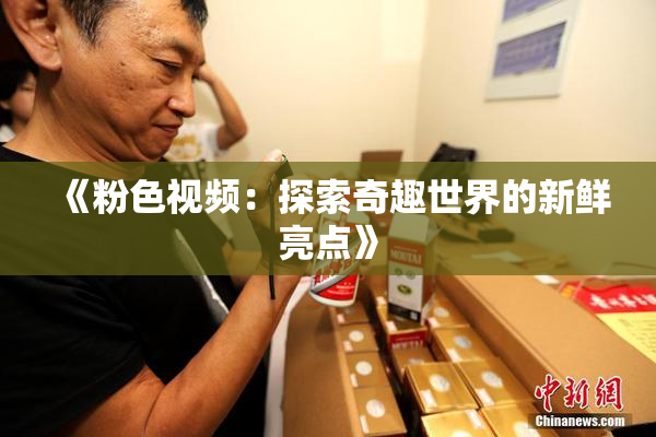 《粉色视频：探索奇趣世界的新鲜亮点》