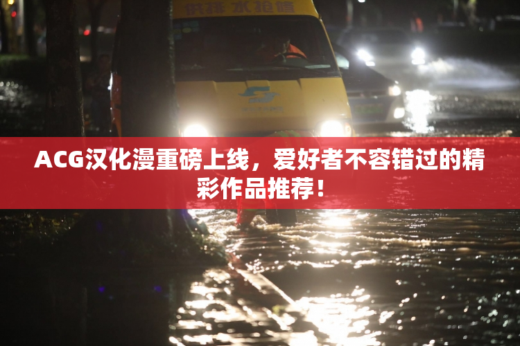 ACG汉化漫重磅上线，爱好者不容错过的精彩作品推荐！