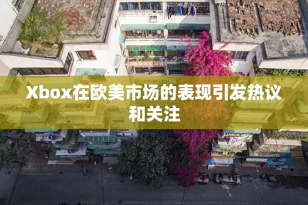 Xbox在欧美市场的表现引发热议和关注