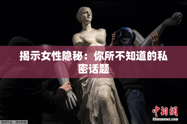 揭示女性隐秘：你所不知道的私密话题